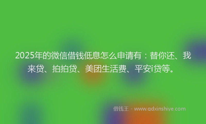 2025年的微信借钱低息怎么申请有：替你还、我来贷、拍拍贷、美团生活费、平安i贷等。