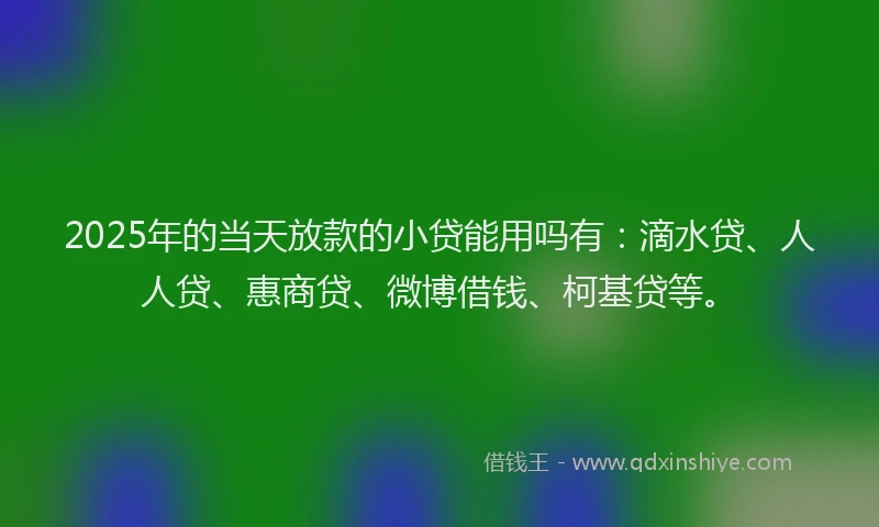 2025年的当天放款的小贷能用吗有：滴水贷、人人贷、惠商贷、微博借钱、柯基贷等。