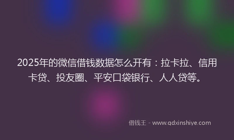 2025年的微信借钱数据怎么开有：拉卡拉、信用卡贷、投友圈、平安口袋银行、人人贷等。