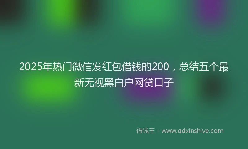 2025年热门微信发红包借钱的200，总结五个最新无视黑白户网贷口子