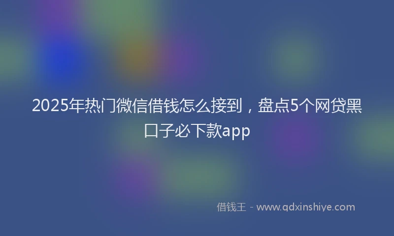 2025年热门微信借钱怎么接到，盘点5个网贷黑口子必下款app