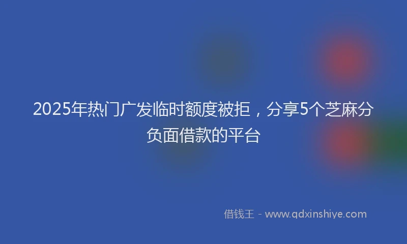 2025年热门广发临时额度被拒，分享5个芝麻分负面借款的平台