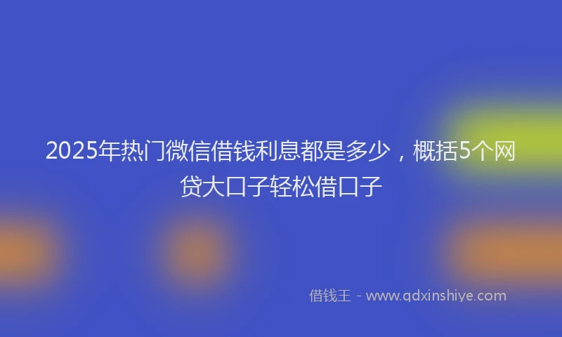 2025年热门微信借钱利息都是多少，概括5个网贷大口子轻松借口子