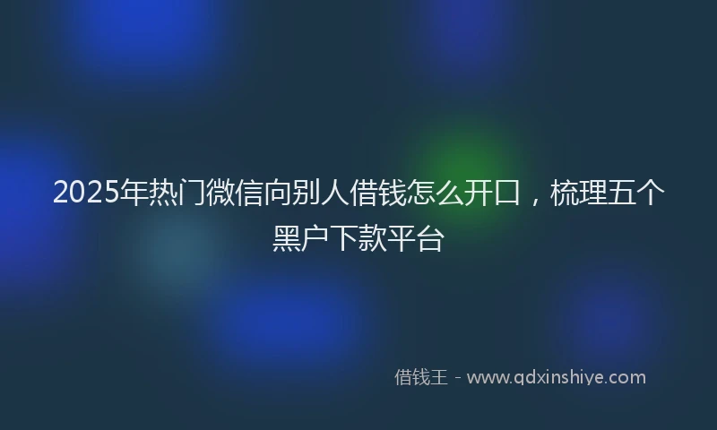 2025年热门微信向别人借钱怎么开口，梳理五个黑户下款平台