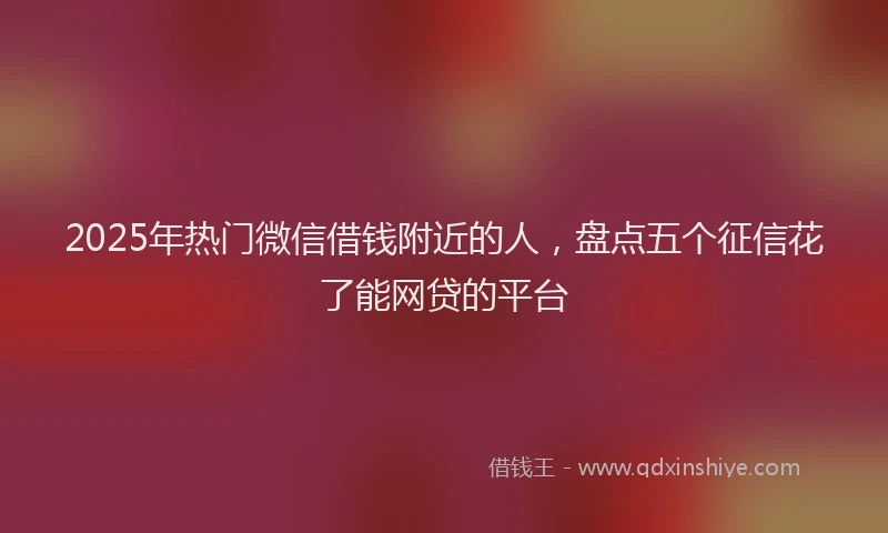 2025年热门微信借钱附近的人，盘点五个征信花了能网贷的平台