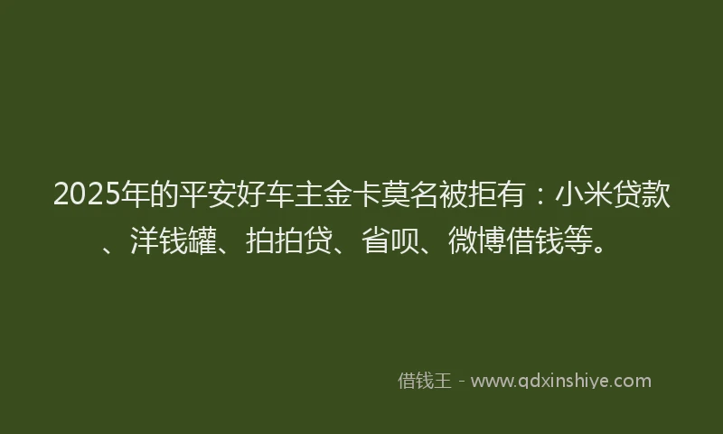 2025年的平安好车主金卡莫名被拒有：小米贷款、洋钱罐、拍拍贷、省呗、微博借钱等。
