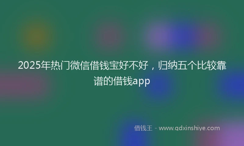 2025年热门微信借钱宝好不好，归纳五个比较靠谱的借钱app