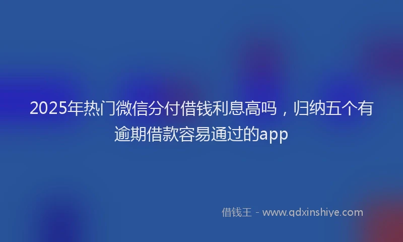 2025年热门微信分付借钱利息高吗，归纳五个有逾期借款容易通过的app