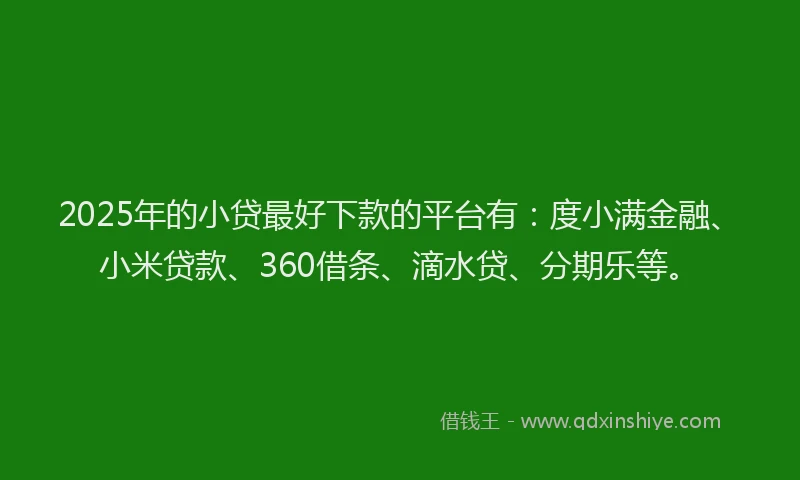 2025年的小贷最好下款的平台有：度小满金融、小米贷款、360借条、滴水贷、分期乐等。