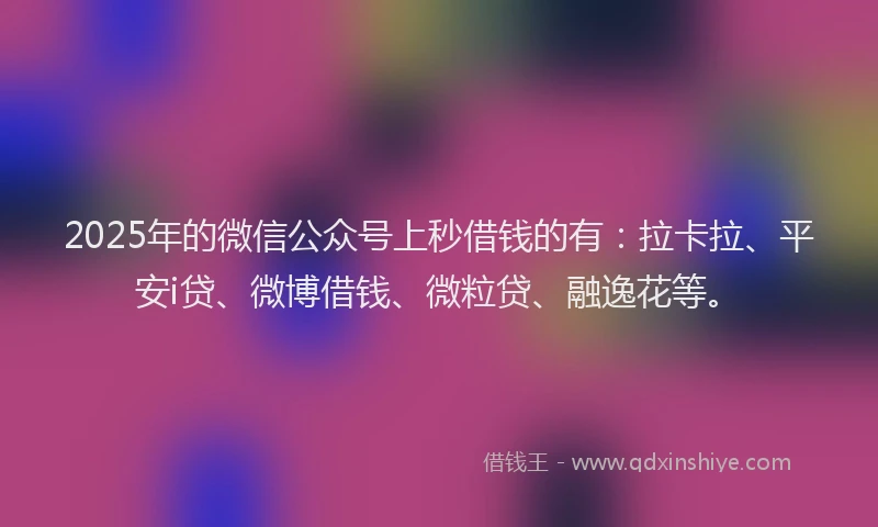 2025年的微信公众号上秒借钱的有：拉卡拉、平安i贷、微博借钱、微粒贷、融逸花等。