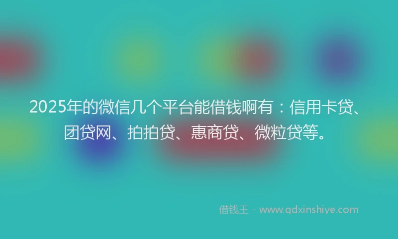 2025年的微信几个平台能借钱啊有：信用卡贷、团贷网、拍拍贷、惠商贷、微粒贷等。
