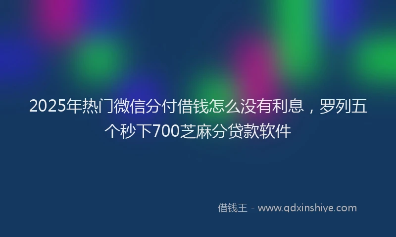 2025年热门微信分付借钱怎么没有利息，罗列五个秒下700芝麻分贷款软件