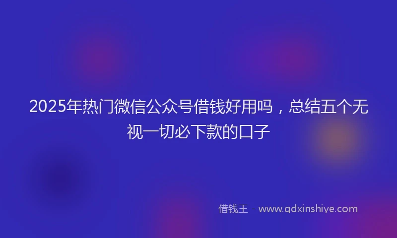 2025年热门微信公众号借钱好用吗，总结五个无视一切必下款的口子