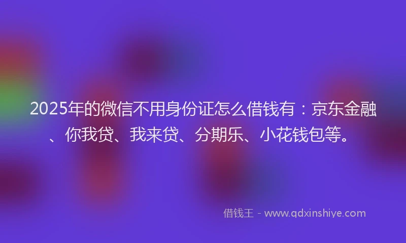 2025年的微信不用身份证怎么借钱有：京东金融、你我贷、我来贷、分期乐、小花钱包等。