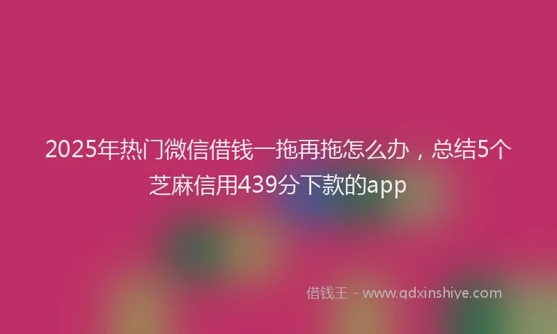 2025年热门微信借钱一拖再拖怎么办，总结5个芝麻信用439分下款的app