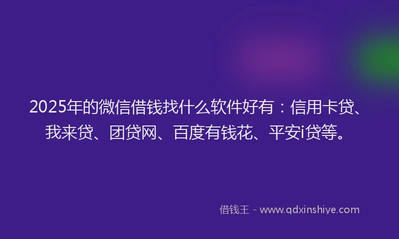 2025年的微信借钱找什么软件好有：信用卡贷、我来贷、团贷网、百度有钱花、平安i贷等。