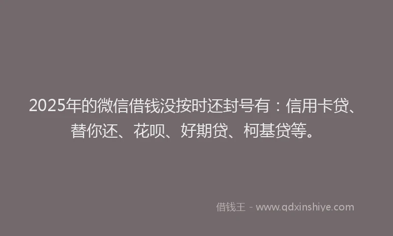 2025年的微信借钱没按时还封号有：信用卡贷、替你还、花呗、好期贷、柯基贷等。