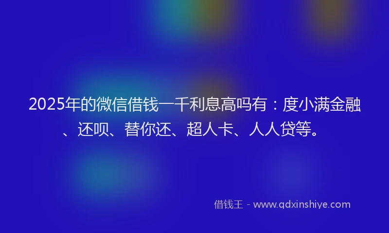 2025年的微信借钱一千利息高吗有：度小满金融、还呗、替你还、超人卡、人人贷等。