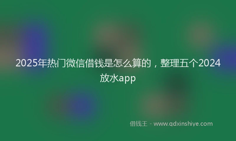 2025年热门微信借钱是怎么算的，整理五个2024放水app