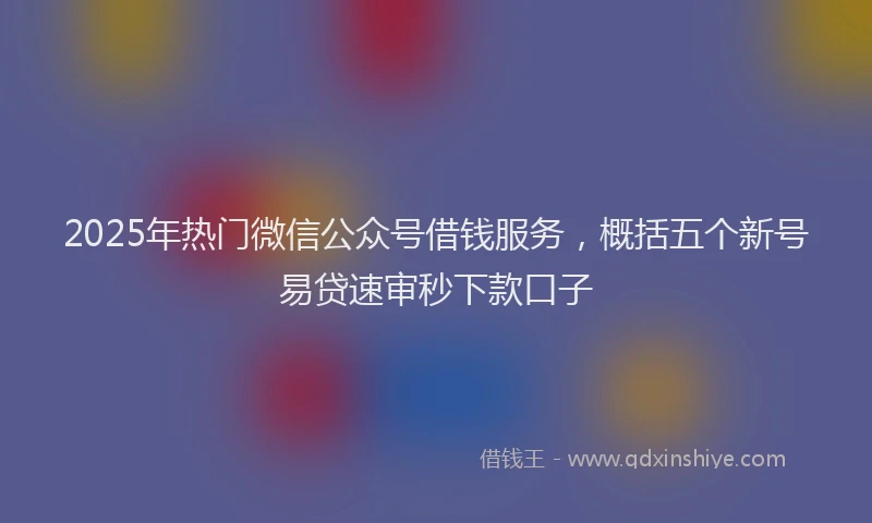 2025年热门微信公众号借钱服务，概括五个新号易贷速审秒下款口子