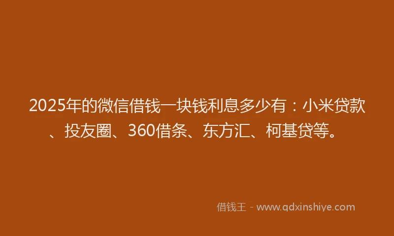 2025年的微信借钱一块钱利息多少有：小米贷款、投友圈、360借条、东方汇、柯基贷等。