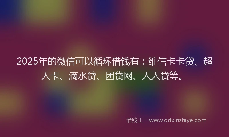 2025年的微信可以循环借钱有：维信卡卡贷、超人卡、滴水贷、团贷网、人人贷等。