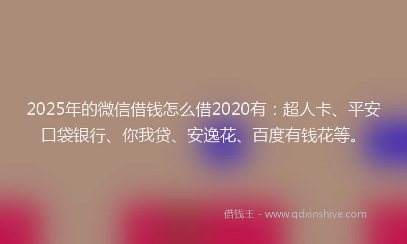 2025年的微信借钱怎么借2020有：超人卡、平安口袋银行、你我贷、安逸花、百度有钱花等。