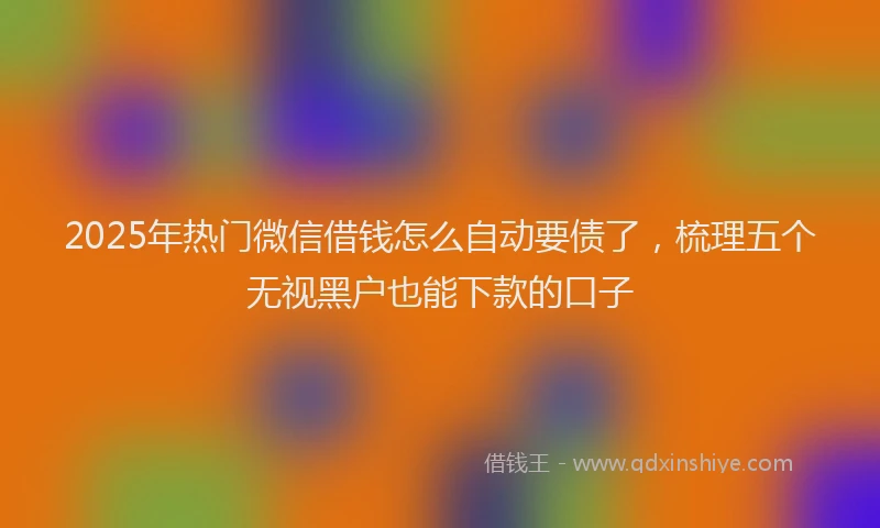 2025年热门微信借钱怎么自动要债了，梳理五个无视黑户也能下款的口子