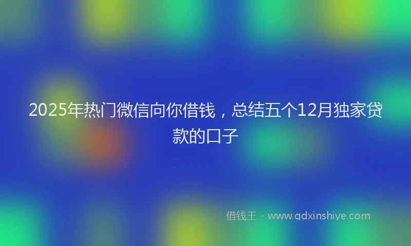 2025年热门微信向你借钱，总结五个12月独家贷款的口子
