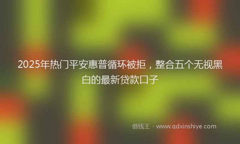 2025年热门平安惠普循环被拒，整合五个无视黑白的最新贷款口子