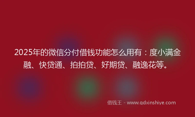 2025年的微信分付借钱功能怎么用有：度小满金融、快贷通、拍拍贷、好期贷、融逸花等。