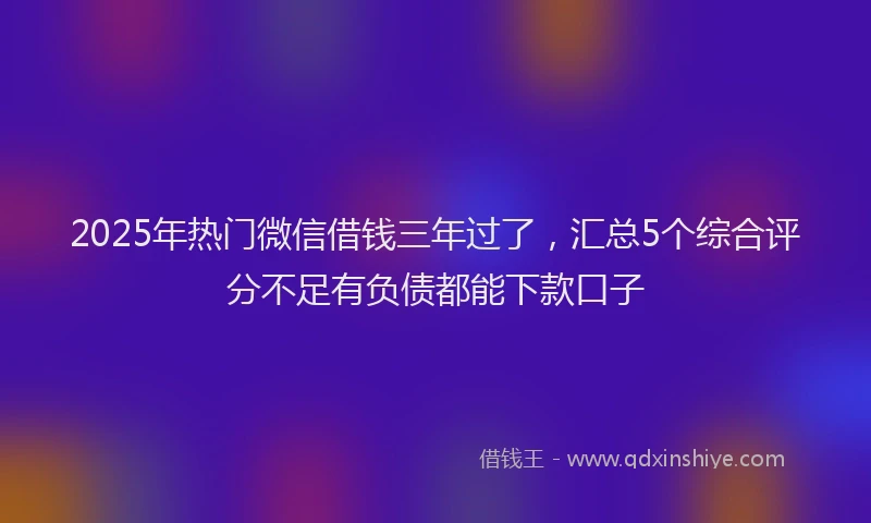 2025年热门微信借钱三年过了，汇总5个综合评分不足有负债都能下款口子
