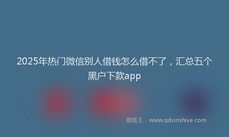 2025年热门微信别人借钱怎么借不了，汇总五个黑户下款app