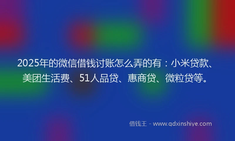 2025年的微信借钱讨账怎么弄的有：小米贷款、美团生活费、51人品贷、惠商贷、微粒贷等。