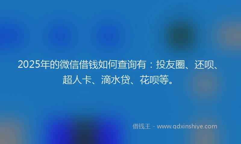 2025年的微信借钱如何查询有：投友圈、还呗、超人卡、滴水贷、花呗等。