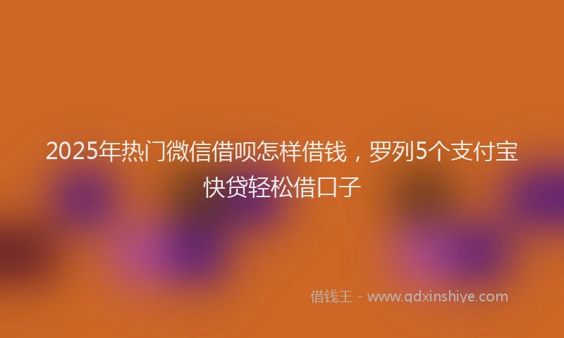 2025年热门微信借呗怎样借钱，罗列5个支付宝快贷轻松借口子