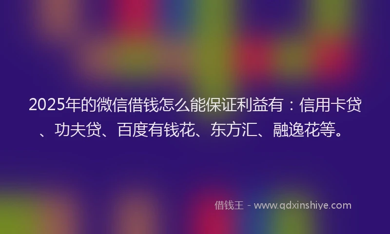 2025年的微信借钱怎么能保证利益有：信用卡贷、功夫贷、百度有钱花、东方汇、融逸花等。