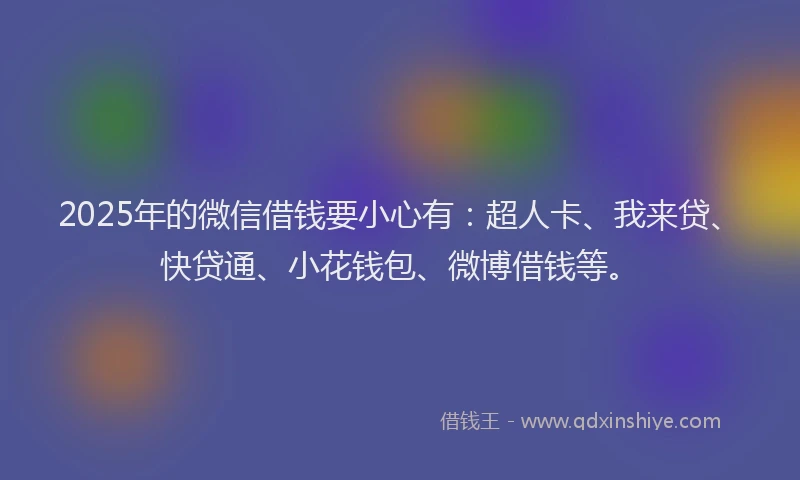 2025年的微信借钱要小心有：超人卡、我来贷、快贷通、小花钱包、微博借钱等。