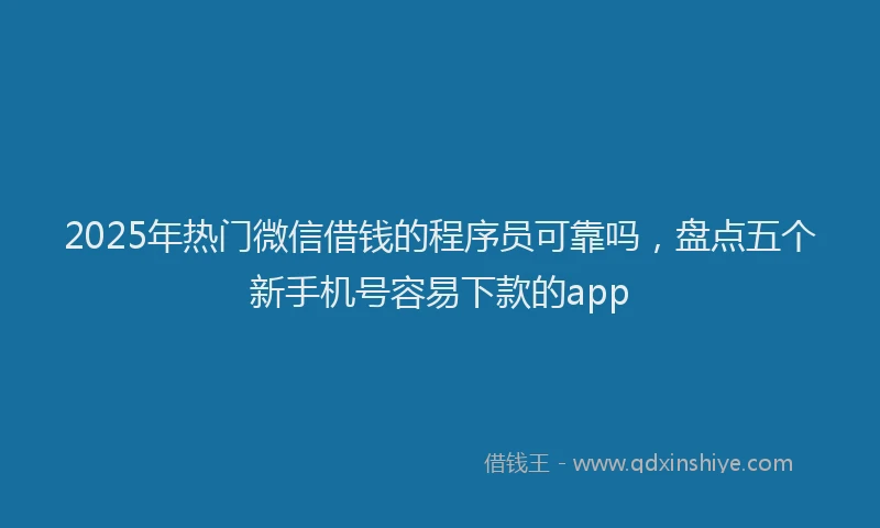 2025年热门微信借钱的程序员可靠吗，盘点五个新手机号容易下款的app