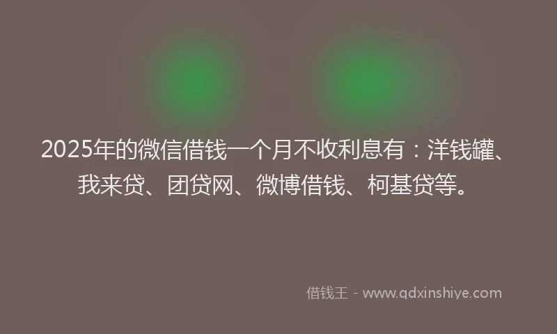 2025年的微信借钱一个月不收利息有：洋钱罐、我来贷、团贷网、微博借钱、柯基贷等。