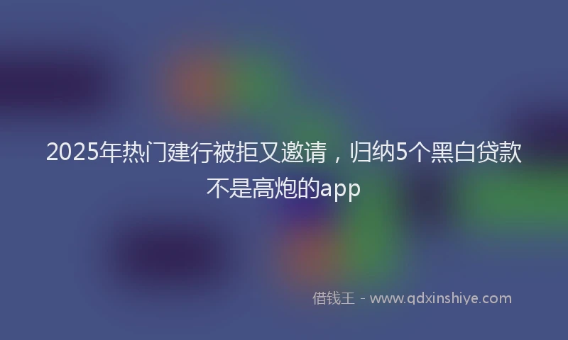 2025年热门建行被拒又邀请，归纳5个黑白贷款不是高炮的app