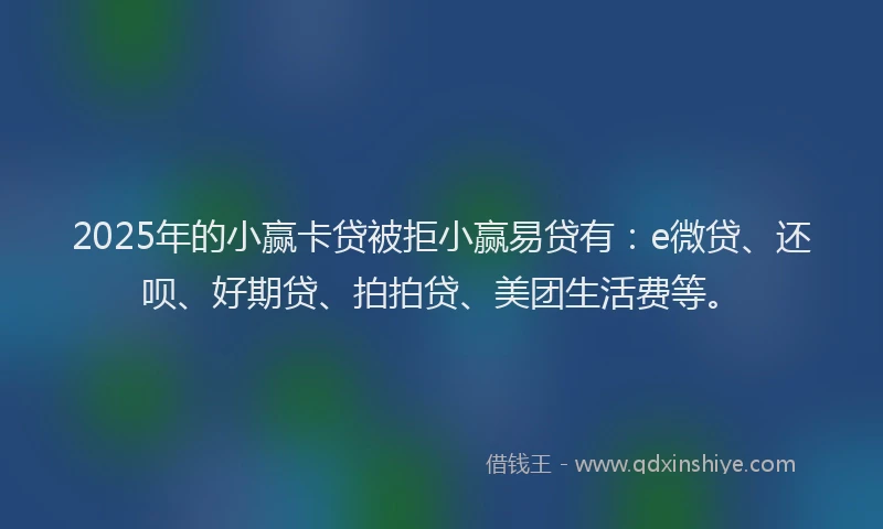 2025年的小赢卡贷被拒小赢易贷有：e微贷、还呗、好期贷、拍拍贷、美团生活费等。