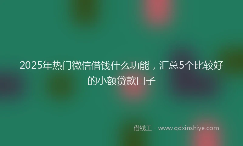 2025年热门微信借钱什么功能，汇总5个比较好的小额贷款口子