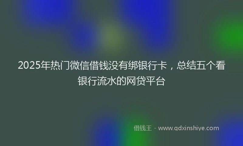 2025年热门微信借钱没有绑银行卡，总结五个看银行流水的网贷平台