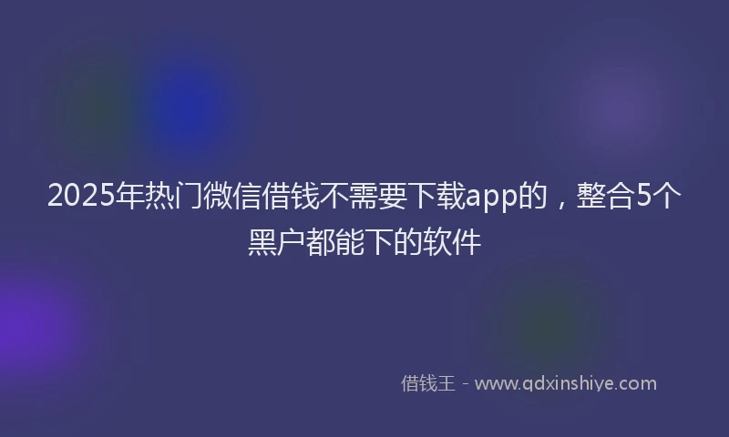 2025年热门微信借钱不需要下载app的，整合5个黑户都能下的软件