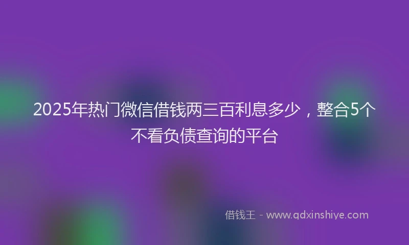 2025年热门微信借钱两三百利息多少，整合5个不看负债查询的平台