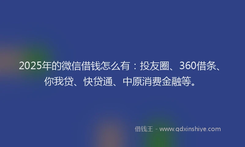 2025年的微信借钱怎么有：投友圈、360借条、你我贷、快贷通、中原消费金融等。