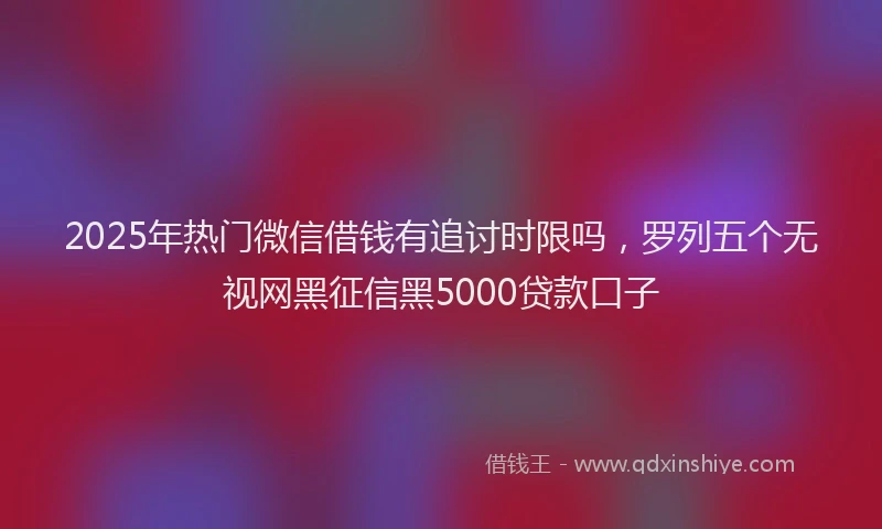 2025年热门微信借钱有追讨时限吗，罗列五个无视网黑征信黑5000贷款口子