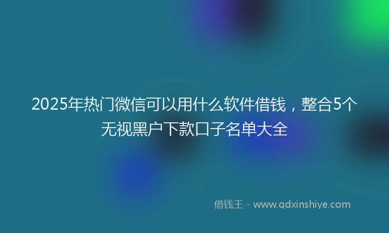 2025年热门微信可以用什么软件借钱，整合5个无视黑户下款口子名单大全