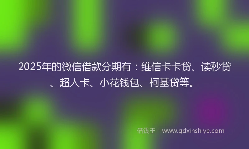 2025年的微信借款分期有：维信卡卡贷、读秒贷、超人卡、小花钱包、柯基贷等。